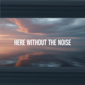 Here Without the Noise