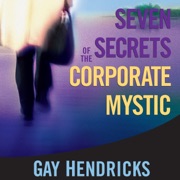 Seven Secrets of the Corporate Mystic - Gay Hendricks, Ph.D.