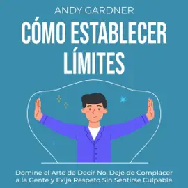 Cómo establecer límites [How to Set Boundaries]: Domine el arte de decir no, deje de complacer a la gente y exija respeto sin sentirse culpable [Master the Art of Saying No, Stop People-Pleasing, and Demand Respect Without Feeling Guilty] (Unabridged)