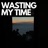 Wasting my time