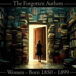 The Forgotten Authors - Women - Born 1850 - 1899: Don't let great literature die
