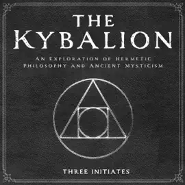 The Kybalion: An Exploration of Hermetic Philosophy and Ancient Mysticism (Annotated) (Unabridged)