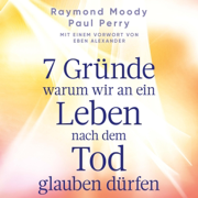 7 Gründe, warum wir an ein Leben nach dem Tod glauben dürfen: Mit einem Vorwort von Eben Alexander