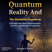 Quantum Reality and the Simulation Hypothesis: A Journey Into Time, Consciousness, and the Architecture of Existence (Unabridged)