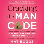 Cracking the Man Code: Unlock the Mystery of How Men Think, Love, and Communicate to Create the Relationship You've Always Wanted (Unabridged) - Mat Boggs & Gay Hendricks, PhD - foreword