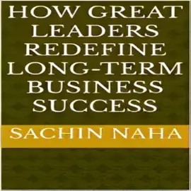 How Great Leaders Redefine Long-Term Business Success