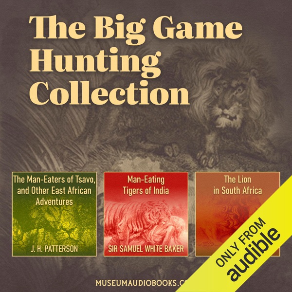 The Big Game Hunting Collection: The Man-Eaters of Tsavo, and Other East African Adventures, Man-Eating Tigers of India, The Lion in South Africa (Unabridged)