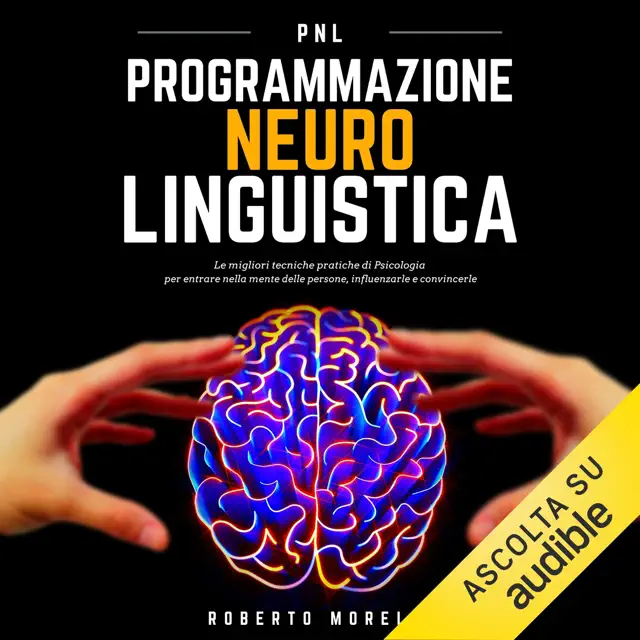 PNL - Programmazione Neuro Linguistica: Le migliori tecniche pratiche di Psicologia per entrare nella mente delle persone, influenzarle e convincerle