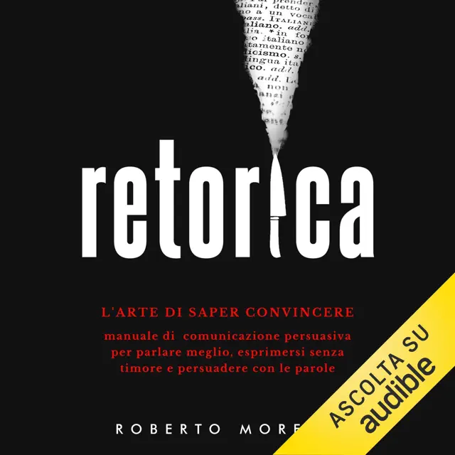 Retorica: L'arte di saper convincere. Manuale di comunicazione persuasiva per parlare meglio, esprimersi senza timore e persuadere con le parole