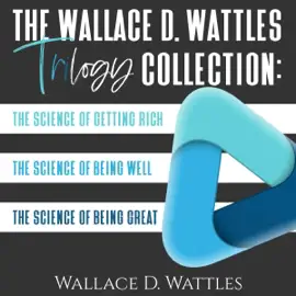 The Wallace D. Wattles Trilogy Collection: The Science of Getting Rich, the Science of Being Well, and the Science of Being Great (Unabridged)