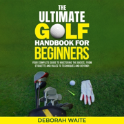 The Ultimate Golf Handbook for Beginners: Your Complete Guide to Mastering the Basics, from Etiquette and Rules to Techniques and Beyond (Unabridged)