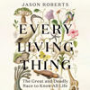 Every Living Thing: The Great and Deadly Race to Know All Life (Unabridged) - Jason Roberts