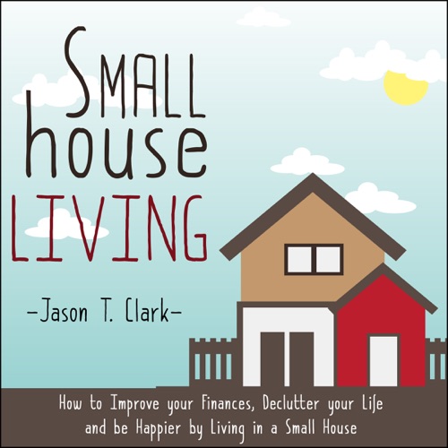 Small House Living: How to Improve Your Finances, Declutter Your Life and Be Happier by Living in a Small House (Unabridged) cover
