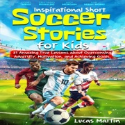 Inspirational Short Soccer Stories for Kids: 21 Amazing True Lessons About Overcoming Adversity, Motivation, and Achieving Goals: Lionel Messi, Cristiano Ronaldo, Alex Morgan, and Many More! (Inspirational Soccer Books for Kids) (Unabridged) - Lucas Martin