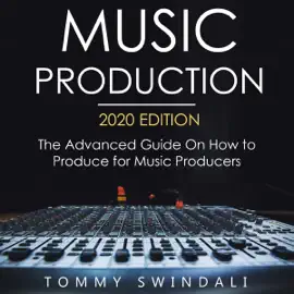 Music Production, 2020 Edition The Advanced Guide on How to Produce for Music Producers