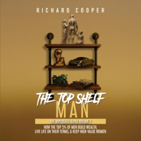 The Top Shelf Man: How the Top 5% of Men Build Wealth, Live Life on Their Terms, &amp; Keep High-Value Women (Unabridged) - Richard Cooper Cover Art