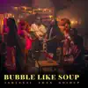 Bubble Like Soup , X