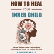 How to Heal Your Inner Child: Overcome Childhood Trauma, Transform Broken Relationships, and Recover Your Emotional Well-Being (Unabridged)