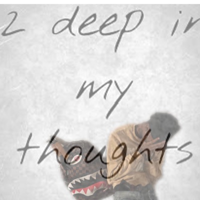 2 deep in my thoughts