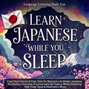 Learn Japanese While You Sleep: Cozy Short Stories & Fairy Tales for Beginners to Master Japanese Vocabulary, Grammar, & Conversational Fluency While Dreaming—with Deep Sleep & Meditation Music (Language Learning Made Fun) (Original Recording) - Global Citizen Language Learning