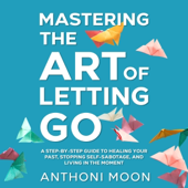 Mastering the Art of Letting Go: A Step-by-Step Guide to Healing Your Past, Stopping Self-Sabotage, and Living in the Moment: The Path to Freedom, Book 2 (Unabridged)