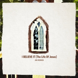 Jon Reddick I Believe It (The Life of Jesus)