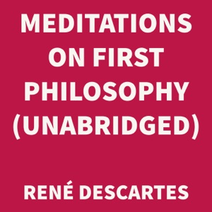 Meditations on First Philosophy (UNABRIDGED)