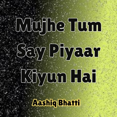 Aashiq Bhatti - Mujhe Tum Say Piyaar Kiyun Hai