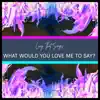 What Would You Love Me To Say