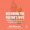 Becoming the Pastor's Wife : How Marriage Replaced Ordination as a Woman's Path to Ministry - Beth Allison Barr
