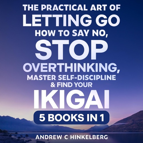 The Practical Art of Letting Go, How to Say No, Stop Overthinking, Master Self-Discipline & Find Your Ikigai (5 Books in 1): Break Free from Negative Spirals & Develop Self-Compassion (Unabridged) cover