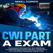 CWI Part A Exam: Complete Review for the Welding Fundamentals and Practice Questions for Certified Welding Inspectors (Unabridged) - Mike L Turner