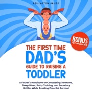 The First Time Dad’s Guide to Raising a TODDLER: A Father’s Handbook on Conquering Tantrums, Sleep Woes, Potty Training, and Boundary Battles While Avoiding: The Ultimate First Time Dad Series 2 (Unabridged) - Remington James