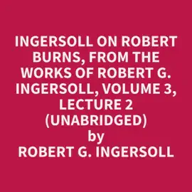 Ingersoll on ROBERT BURNS, from the Works of Robert G. Ingersoll, Volume 3, Lecture 2 (Unabridged)