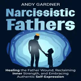 Narcissistic Fathers: Healing the Father Wound, Reclaiming Inner Strength, and Embracing Authentic Self-Expression (Unabridged)