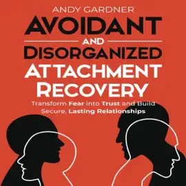 Avoidant and Disorganized Attachment Recovery: Transform Fear Into Trust and Build Secure, Lasting Relationships (Self-Development) (Unabridged)