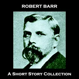Robert Barr - A Short Story Collection: Prolific Scottish-Canadian author born in 1849