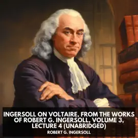 Ingersoll on VOLTAIRE, from the Works of Robert G. Ingersoll, Volume 3, Lecture 4 (Unabridged)