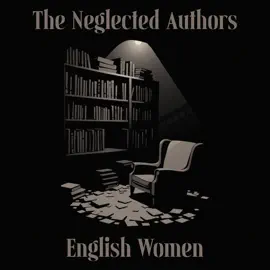 The Neglected Authors - English Women: Celebrated in their time, forgotten in ours