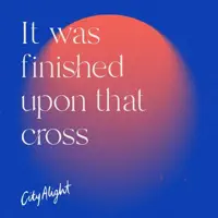 It Was Finished Upon That Cross — CityAlight