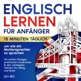 Englisch lernen für Anfänger: 15 Minuten täglich, um wie ein Muttersprachler zu sprechen: Mit echten Dialogen, praktischen Ausdrücken & den wichtigsten Wortern fur Alltag und Reise (A1-B1) (Unabridged)