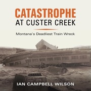 Catastrophe at Custer Creek: Montana's Deadliest Train Wreck (Unabridged) - Ian Campbell Wilson