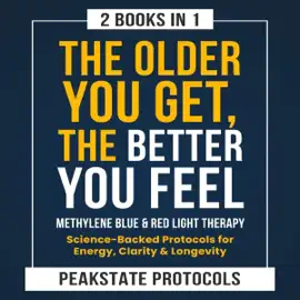 The Older You Get, the Better You Feel: Methylene Blue & Red Light Therapy: Science-Backed Protocols for Energy, Clarity & Longevity: 2 Books in 1 (Unabridged)