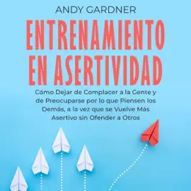 Entrenamiento en asertividad [Assertiveness Training]: Cómo dejar de complacer a la gente y de preocuparse por lo que piensen los demás, a la vez que se vuelve más asertivo) [How to Stop People Pleasing and Worrying About What Others Think, While Becom