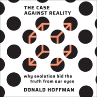 The Case Against Reality: Why Evolution Hid the Truth from Our Eyes (Unabridged) - Donald Hoffman Cover Art