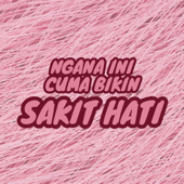 Ngana Ini Cuma Bikin Sakit Hati