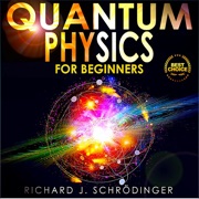 QUANTUM PHYSICS FOR BEGINNERS: The Principal Quantum Physics Theories made Easy to Discover the Hidden Secrets of the Universe with the Most Famous Quantum Experiments - Richard J. Schrödinger
