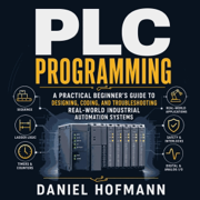 Plc Programming: A Practical Beginner’s Guide to Designing, Coding, and Troubleshooting Real-World Industrial Automation Systems (Unabridged)