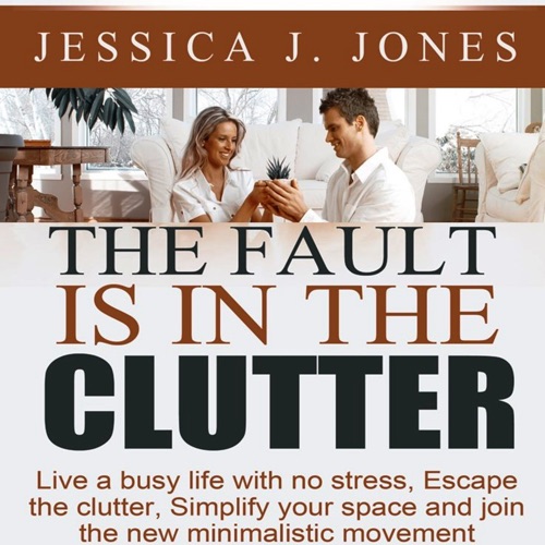 The Fault Is in the Clutter: Live a Busy Life with No Stress, Escape the Clutter, Simplify Your Space, and Join the New Minimalistic Movement (Unabridged) cover