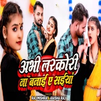 Abhi Larkori Na Banaya Ye Saiya - Single - Raj Mishra & Aaisha Raj